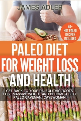 Paleo Diet For Weight Loss and Health: Get Back to your Paleolithic Roots, Lose Massive Weight and Become a Sexy Paleo Caveman/ Cavewoman! by Adler, James