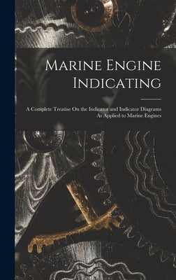 Marine Engine Indicating: A Complete Treatise On the Indicator and Indicator Diagrams As Applied to Marine Engines by Anonymous