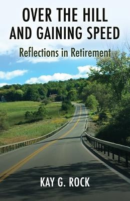 Over the Hill and Gaining Speed: Reflections in Retirement by Rock, Kay G.