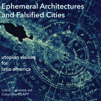 Ephemeral Architectures and Falsified Cities: Utopian Visions for Latin America by Carranza, Luis E.