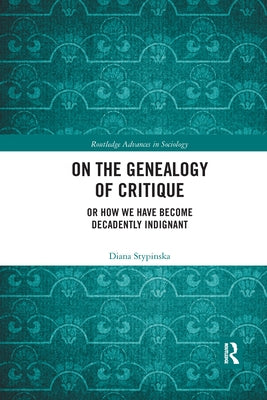 On the Genealogy of Critique: Or How We Have Become Decadently Indignant by Stypinska, Diana
