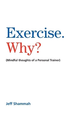 Exercise. Why?: (Mindful thoughts of a Personal Trainer) by Shammah, Jeff
