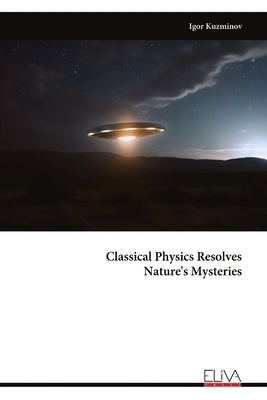 Classical Physics Resolves Nature's Mysteries by Kuzminov, Igor