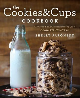 The Cookies & Cups Cookbook: 125+ Sweet & Savory Recipes Reminding You to Always Eat Dessert First by Jaronsky, Shelly