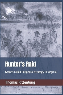 Hunter's Raid: Grant's Failed Peripheral Strategy in Virginia by Rittenburg, Thomas