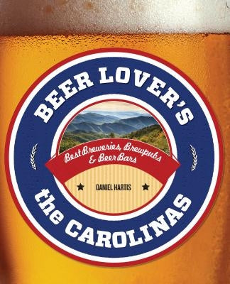 Beer Lover's the Carolinas: Best Breweries, Brewpubs & Beer Bars by Hartis, Daniel