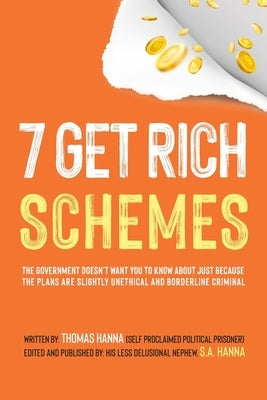 7 Get Rich Schemes: The Government Doesn't Want You To Know About Just Because The Plans Are Slightly Unethical and Borderline Criminal by Hanna, S. a.
