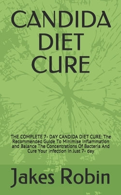 Candida Diet Cure: THE COMPLETE 7- DAY CANDIDA DIET CURE: The Recommended Guide To Minimise Inflammation and Balance The Concentrations O by Robin, Jakes
