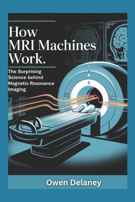 How MRI Machines Work: The Surprising Science Behind Magnetic Resonance Imaging by Delaney, Owen