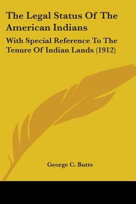 The Legal Status Of The American Indians: With Special Reference To The Tenure Of Indian Lands (1912) by Butte, George C.