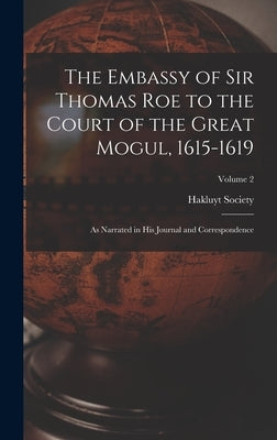The Embassy of Sir Thomas Roe to the Court of the Great Mogul, 1615-1619: As Narrated in His Journal and Correspondence; Volume 2 by Hakluyt Society