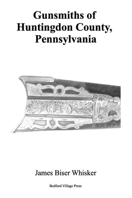 Gunsmiths of Huntingdon County, Pennsylvania by Whisker, James Biser