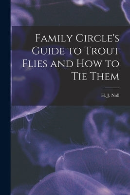 Family Circle's Guide to Trout Flies and How to Tie Them by H J Noll