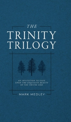 The Trinity Trilogy: An Invitation to Gaze Upon the Exquisite Beauty of the Triune God by Medley, Mark