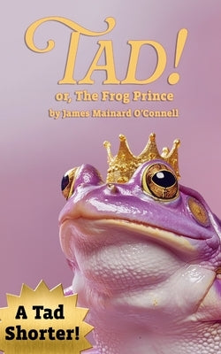 Tad! or, The Frog Prince (A Tad Shorter) by O'Connell, James Mainard