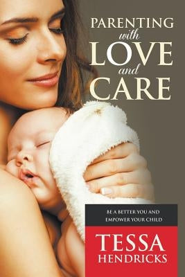 Parenting with Love and Care- Be a Better You and Empower Your Child by Hendricks, Tessa
