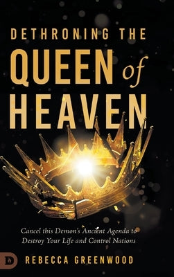 Dethroning the Queen of Heaven: Cancel This Demon's Ancient Agenda to Destroy Your Life and Control Nations by Greenwood, Rebecca