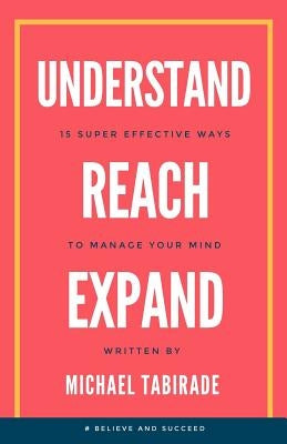 Understand Reach Expand: 15 Super Effective Ways to Manage Your Mind by Tabirade, Michael