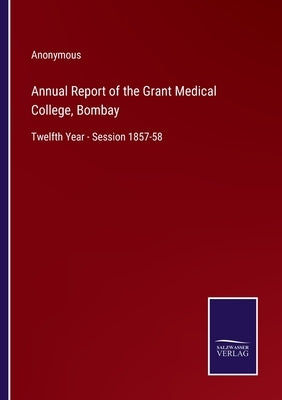 Annual Report of the Grant Medical College, Bombay: Twelfth Year - Session 1857-58 by Anonymous