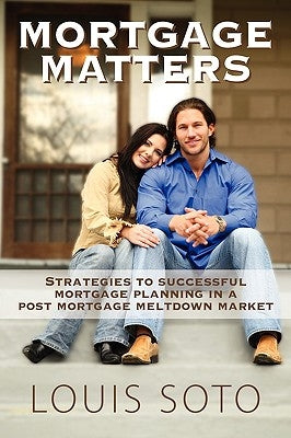 Mortgage Matters: Strategies to Successful Mortgage Planning in a Post Mortgage Meltdown Market by Soto, Louis