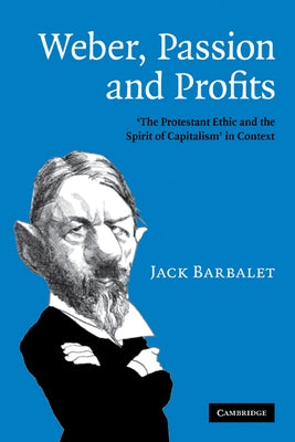 Weber, Passion and Profits: 'The Protestant Ethic and the Spirit of Capitalism' in Context by Barbalet, Jack