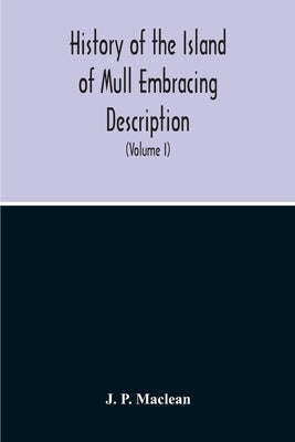 History Of The Island Of Mull Embracing Description, Climate, Geology, Flora, Fauna, Antiquities, Folk Lore, Superstitutions, Traditions, With An Acco by P. MacLean, J.