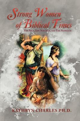 Strong Women of Biblical Times: The Nice, the Naughty and the Nameless by Charles Ph. D., Kathryn