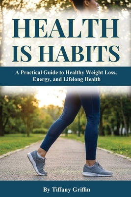 Health is Habits: A Practical Guide to Healthy Weight Loss, Energy, and Lifelong Health by Griffin, Tiffany