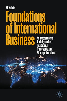 Foundations of International Business: An Introduction to Trade Dynamics, Institutional Frameworks, and Strategic Operations by Kshetri, Nir