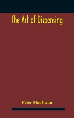 The art of dispensing: a treatise on the methods and processes involved in compounding medical prescriptions with dictionaries of abbreviatio by MacEwan, Peter
