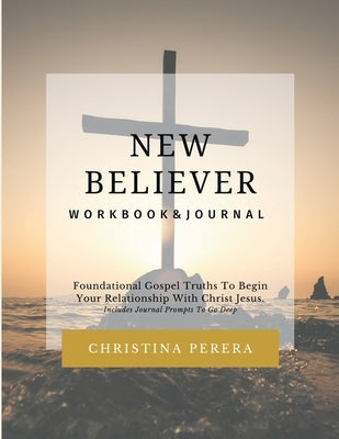 New Believer Workbook: Foundational Gospel Truths To Begin Your Relationship With Christ Jesus by Perera, Christina