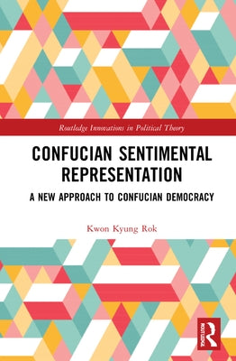 Confucian Sentimental Representation: A New Approach to Confucian Democracy by Kyung Rok, Kwon
