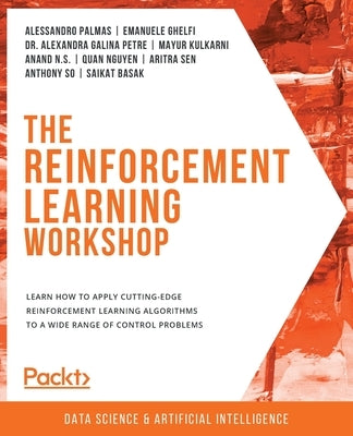The Reinforcement Learning Workshop: Learn how to apply cutting-edge reinforcement learning algorithms to a wide range of control problems by Palmas, Alessandro