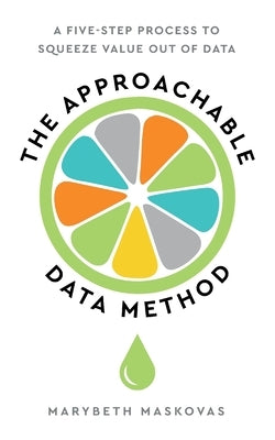The Approachable Data Method: A Five-Step Process To Squeeze Value Out Of Data by Maskovas, Marybeth