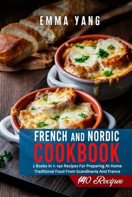 French And Nordic Cookbook: 2 Books In 1: 140 Recipes For Preparing At Home Traditional Food From Scandinavia And France by Yang, Emma