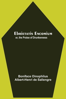 Ebrietatis Encomium; Or, The Praise Of Drunkenness by Oinophilus, Albert-Henri de Sallengre