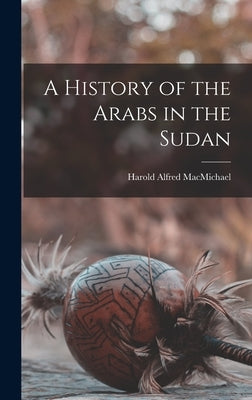 A History of the Arabs in the Sudan by Macmichael, Harold Alfred