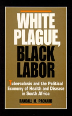 White Plague, Black Labor: Tuberculosis and the Political Economy of Health and Disease in South Africa by Packard, Randall M.