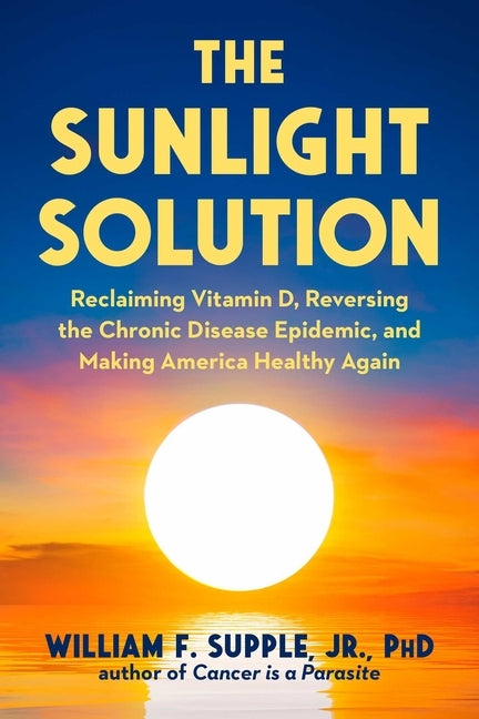 The Sunlight Solution: Reclaiming Vitamin D, Reversing the Chronic Disease Epidemic and Making America Healthy Again by Supple, William F., Jr.
