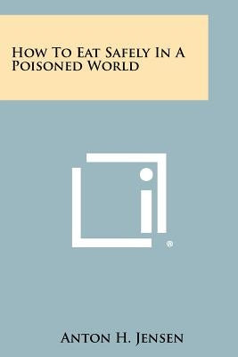 How To Eat Safely In A Poisoned World by Jensen, Anton H.