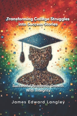 Transforming College Struggles into Success Stories: Successful Academic Growth with Integrity by Langley, James