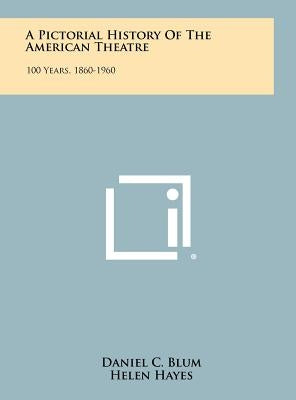 A Pictorial History Of The American Theatre: 100 Years, 1860-1960 by Blum, Daniel C.