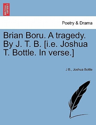 Brian Boru. a Tragedy. by J. T. B. [I.E. Joshua T. Bottle. in Verse.] by B, J.
