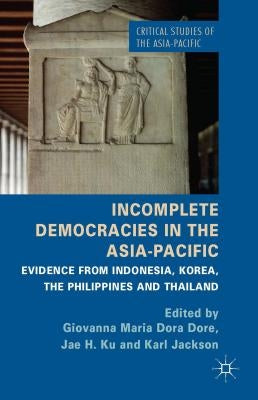 Incomplete Democracies in the Asia-Pacific: Evidence from Indonesia, Korea, the Philippines, and Thailand by Dore, G.