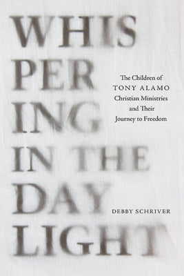 Whispering in the Daylight: The Children of Tony Alamo Christian Ministries and Their Journey to Freedom by Schriver, Debby