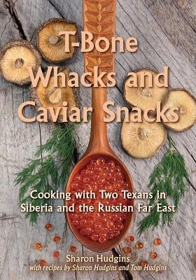 T-Bone Whacks and Caviar Snacks, Volume 5: Cooking with Two Texans in Siberia and the Russian Far East by Hudgins, Sharon