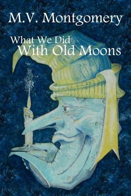 What We Did with Old Moons by Montgomery, M. V.