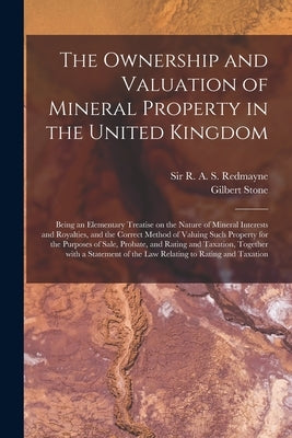 The Ownership and Valuation of Mineral Property in the United Kingdom: Being an Elementary Treatise on the Nature of Mineral Interests and Royalties, by Redmayne, R. A. S. (Richard Augustine