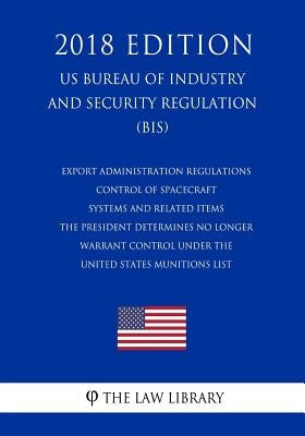 Export Administration Regulations - Control of Spacecraft Systems and Related Items the President Determines No Longer Warrant Control Under the Unite by The Law Library
