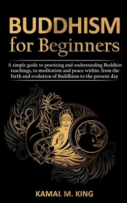 Buddhism for Beginners: A simple guide to practicing and understand Buddhist teachings, to meditation and peace within. from the birth and evo by King, Kamal M.